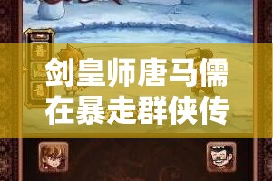 剑皇师唐马儒在暴走群侠传中的演变史，他究竟经历了什么？