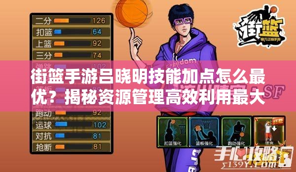 街篮手游吕晓明技能加点怎么最优？揭秘资源管理高效利用最大化价值攻略！