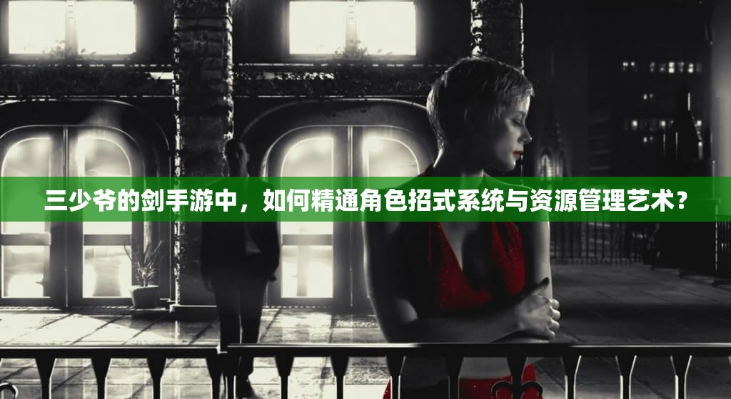 三少爷的剑手游中，如何精通角色招式系统与资源管理艺术？
