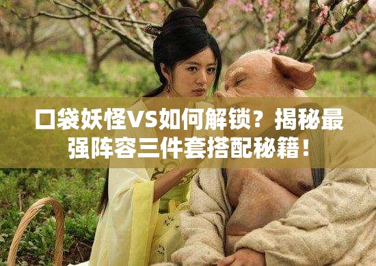 口袋妖怪VS如何解锁？揭秘最强阵容三件套搭配秘籍！