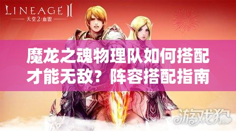 魔龙之魂物理队如何搭配才能无敌？阵容搭配指南揭秘！
