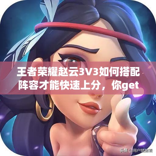 王者荣耀赵云3V3如何搭配阵容才能快速上分，你get了吗？