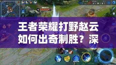 王者荣耀打野赵云如何出奇制胜？深度套路分析攻略揭秘