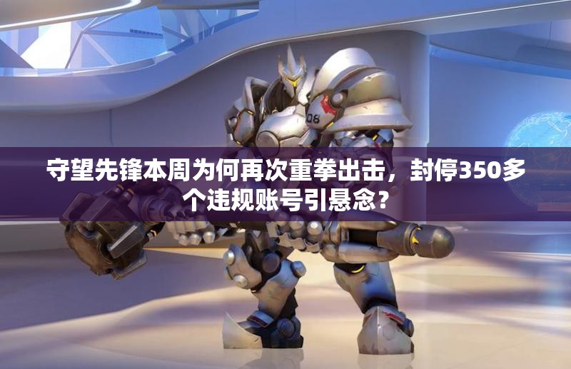 守望先锋本周为何再次重拳出击，封停350多个违规账号引悬念？