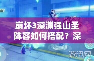 崩坏3深渊强山圣阵容如何搭配？深度解析带你揭秘悬念！