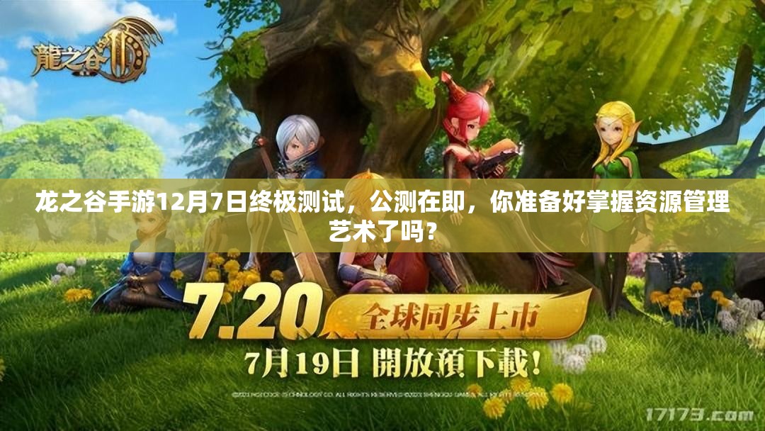 龙之谷手游12月7日终极测试，公测在即，你准备好掌握资源管理艺术了吗？