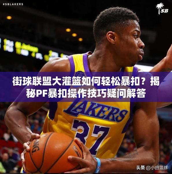 街球联盟大灌篮如何轻松暴扣？揭秘PF暴扣操作技巧疑问解答
