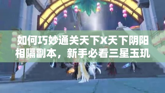 如何巧妙通关天下X天下阴阳相隔副本，新手必看三星玉玑子攻略？