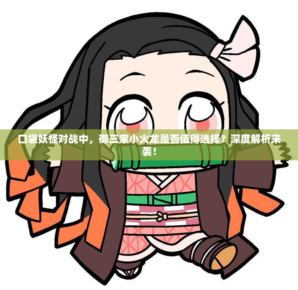 口袋妖怪对战中，御三家小火龙是否值得选择？深度解析来袭！