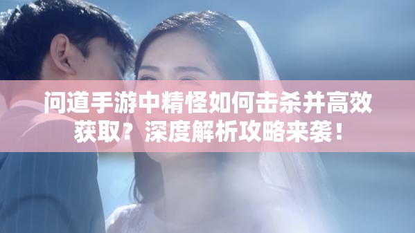 问道手游中精怪如何击杀并高效获取？深度解析攻略来袭！
