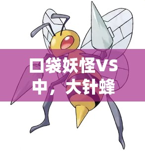 口袋妖怪VS中，大针蜂的虫毒双重属性究竟有何惊人战斗力？