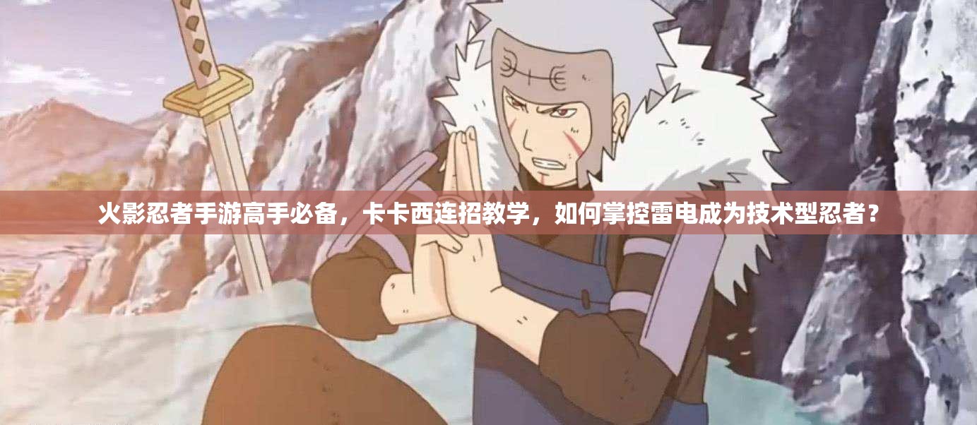 火影忍者手游高手必备，卡卡西连招教学，如何掌控雷电成为技术型忍者？