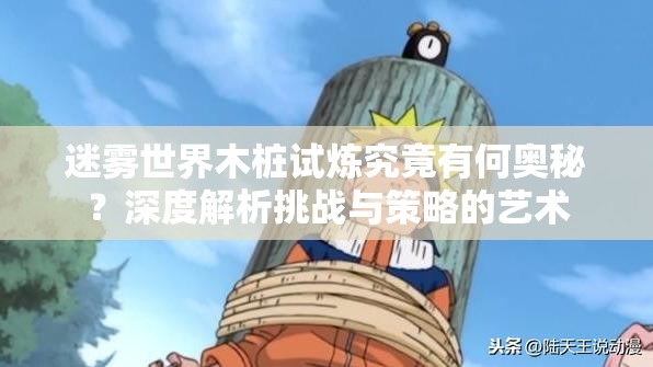 迷雾世界木桩试炼究竟有何奥秘？深度解析挑战与策略的艺术