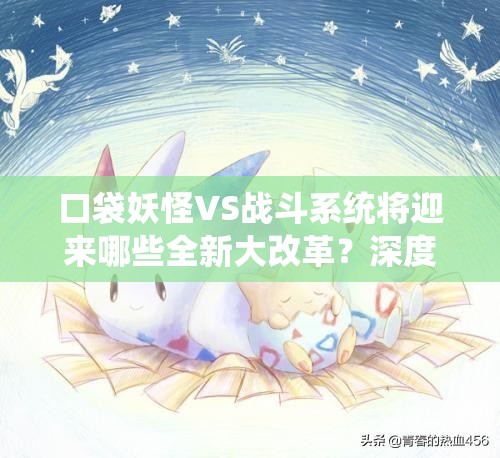 口袋妖怪VS战斗系统将迎来哪些全新大改革？深度解析来袭！