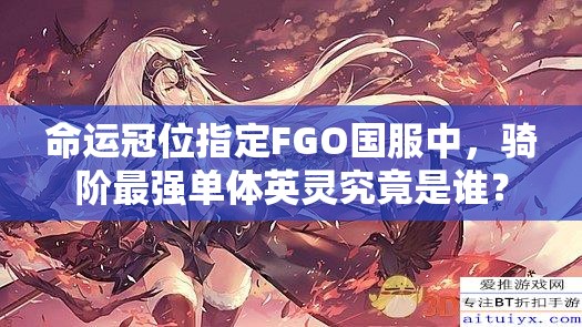 命运冠位指定FGO国服中，骑阶最强单体英灵究竟是谁？