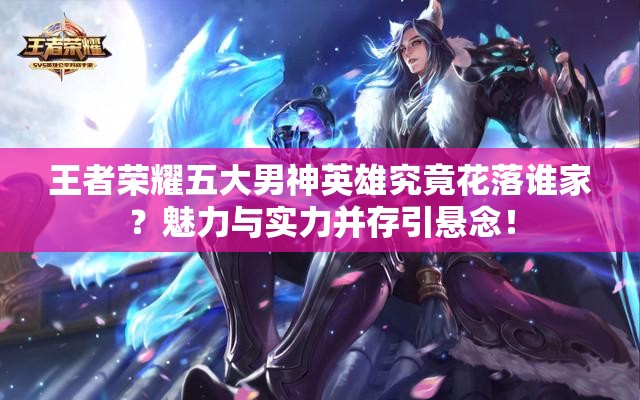 王者荣耀五大男神英雄究竟花落谁家？魅力与实力并存引悬念！