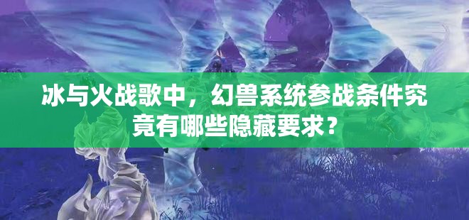 冰与火战歌中，幻兽系统参战条件究竟有哪些隐藏要求？
