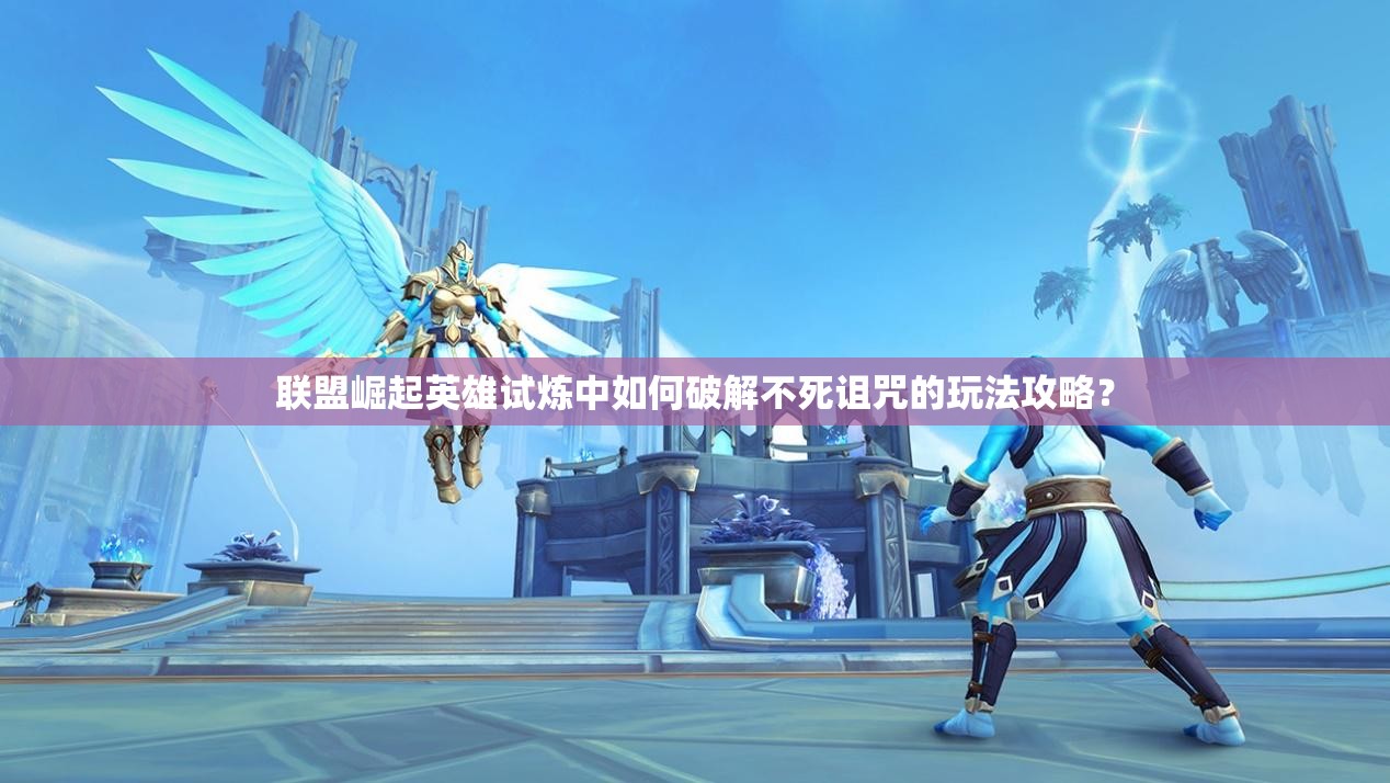 联盟崛起英雄试炼中如何破解不死诅咒的玩法攻略？