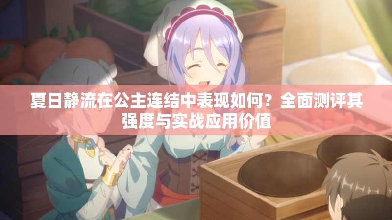夏日静流在公主连结中表现如何？全面测评其强度与实战应用价值