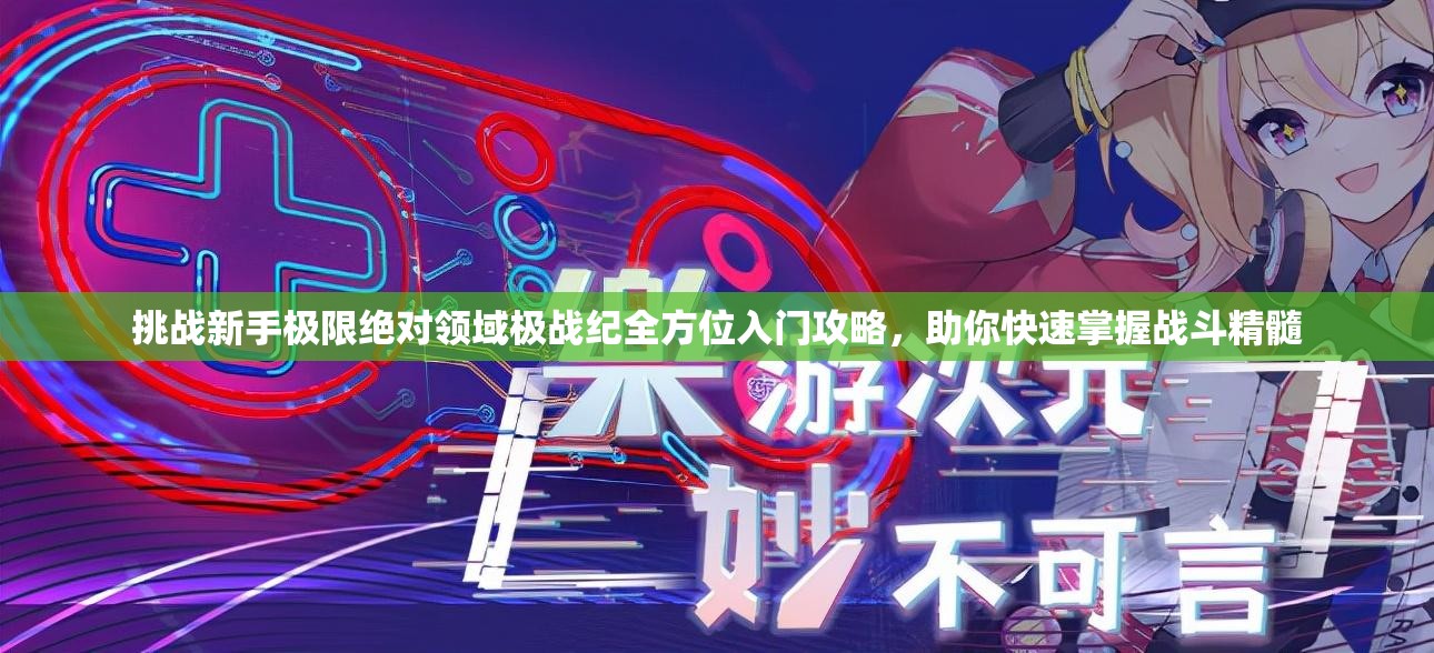 挑战新手极限绝对领域极战纪全方位入门攻略，助你快速掌握战斗精髓