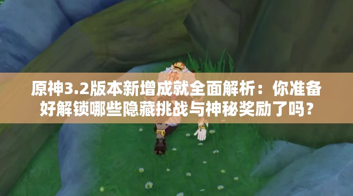 原神3.2版本新增成就全面解析：你准备好解锁哪些隐藏挑战与神秘奖励了吗？