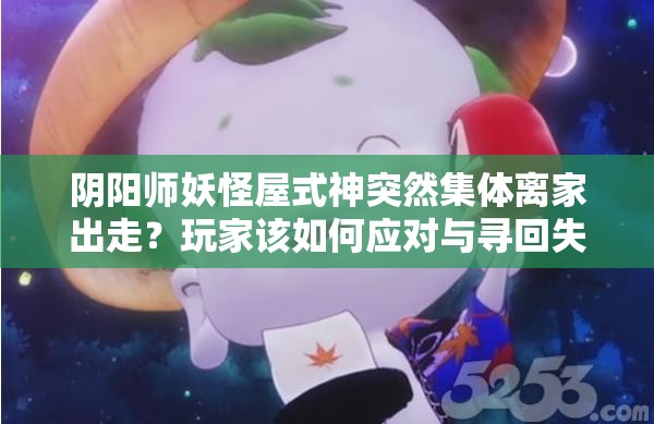 阴阳师妖怪屋式神突然集体离家出走？玩家该如何应对与寻回失踪伙伴