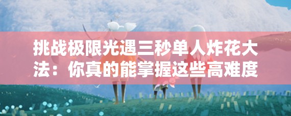 挑战极限光遇三秒单人炸花大法：你真的能掌握这些高难度动作吗？