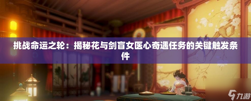 挑战命运之轮：揭秘花与剑盲女医心奇遇任务的关键触发条件