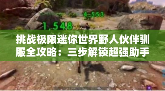 挑战极限迷你世界野人伙伴驯服全攻略：三步解锁超强助手，荒野生存从此事半功倍