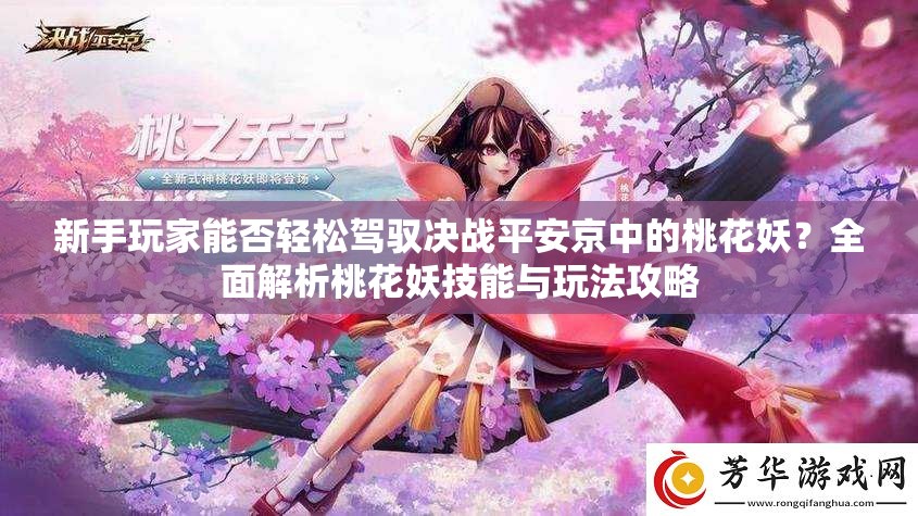 新手玩家能否轻松驾驭决战平安京中的桃花妖？全面解析桃花妖技能与玩法攻略