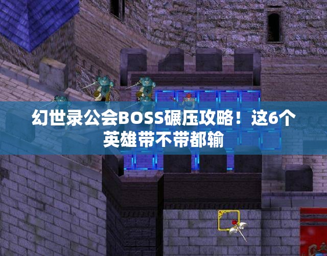 幻世录公会BOSS碾压攻略！这6个英雄带不带都输