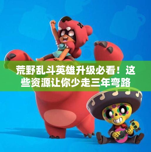 荒野乱斗英雄升级必看！这些资源让你少走三年弯路