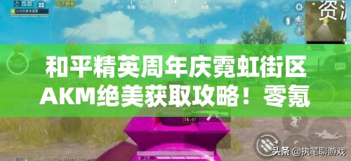 和平精英周年庆霓虹街区AKM绝美获取攻略！零氪党必看技巧揭秘
