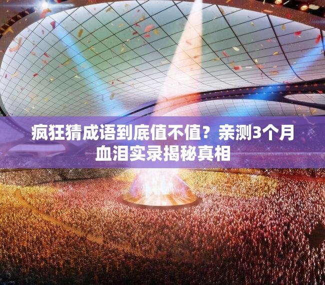 疯狂猜成语到底值不值？亲测3个月血泪实录揭秘真相