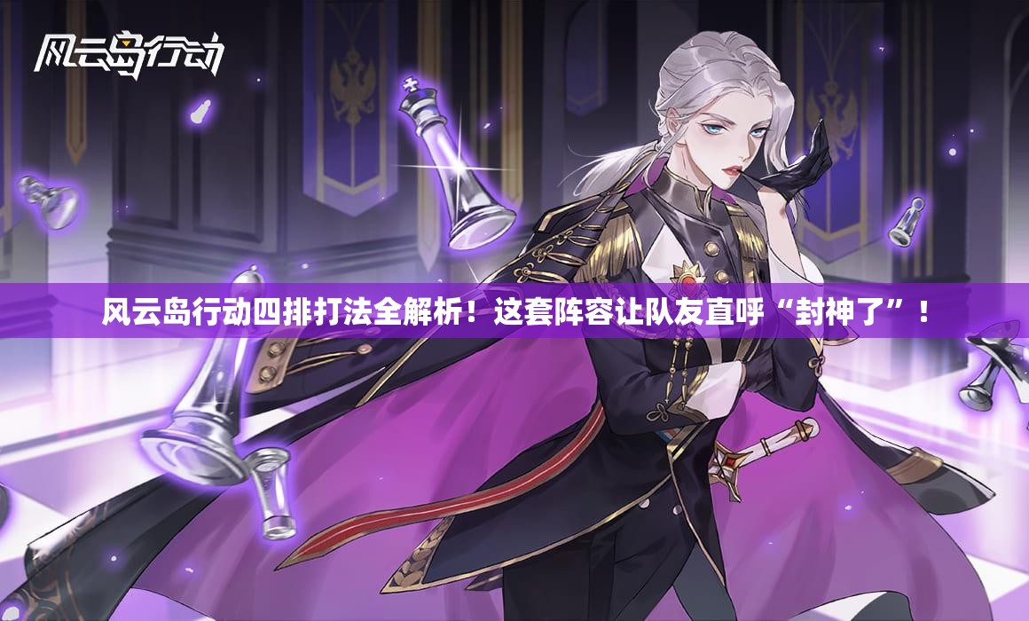 风云岛行动四排打法全解析！这套阵容让队友直呼“封神了”！
