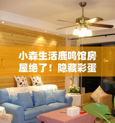 小森生活鹿鸣馆房屋绝了！隐藏彩蛋+装修攻略一次揭秘