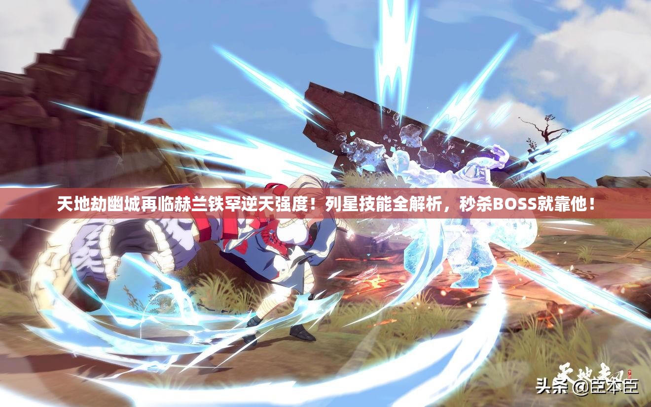 天地劫幽城再临赫兰铁罕逆天强度！列星技能全解析，秒杀BOSS就靠他！