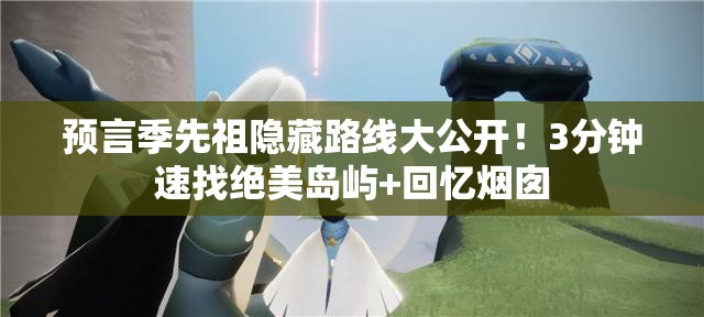 预言季先祖隐藏路线大公开！3分钟速找绝美岛屿+回忆烟囱