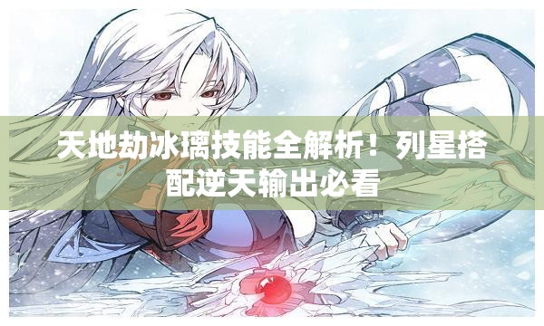 天地劫冰璃技能全解析！列星搭配逆天输出必看